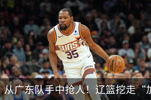 从广东队手中抢人！辽篮挖走“加强版杜润旺”，杜锋痛失锋线新星