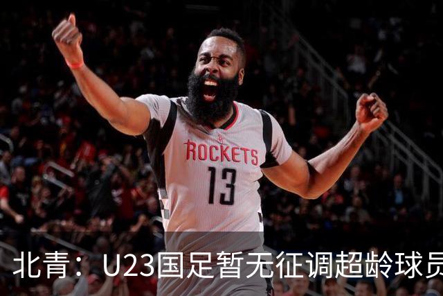 北青：U23国足暂无征调超龄球员计划，不排除以全适龄参加亚运会
