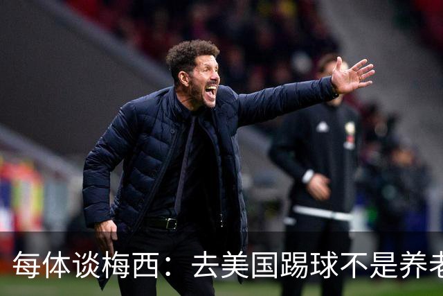 每体谈梅西：去美国踢球不是养老退役，他仍然充满饥饿感